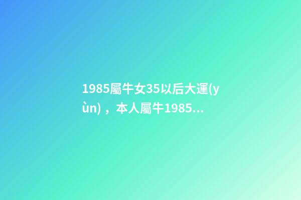 1985屬牛女35以后大運(yùn)，本人屬牛1985年農(nóng)歷2月初6，生于3月2 85年屬牛的海中金命的女人